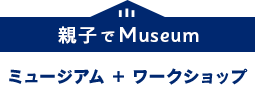 親子でMuseum ミュージアム+ワークショップ