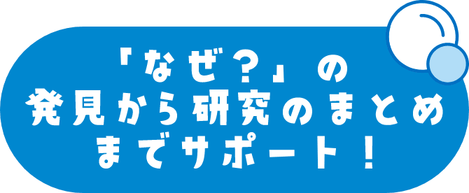 「なぜ？」の発見から研究のまとめまでサポート！