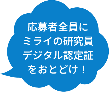 応募者全員にミライの研究員デジタル認定証をおとどけ！