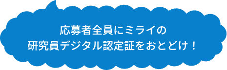 応募者全員にミライの研究員デジタル認定証をおとどけ！