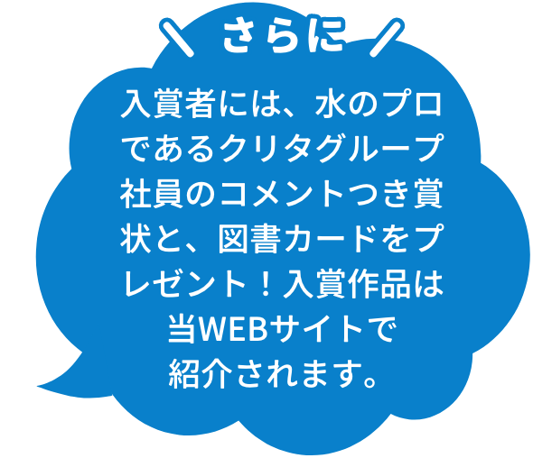 さらに入賞者には、水のプロであるクリタグループ社員のコメントつき賞状と、図書カードをプレゼント！入賞作品は当WEBサイトで紹介されます。